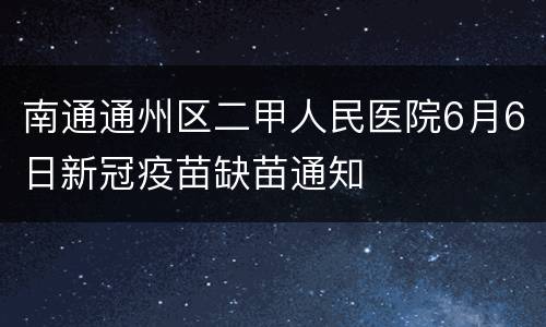 南通通州区二甲人民医院6月6日新冠疫苗缺苗通知