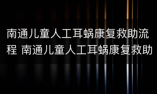 南通儿童人工耳蜗康复救助流程 南通儿童人工耳蜗康复救助流程图