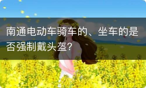 南通电动车骑车的、坐车的是否强制戴头盔？