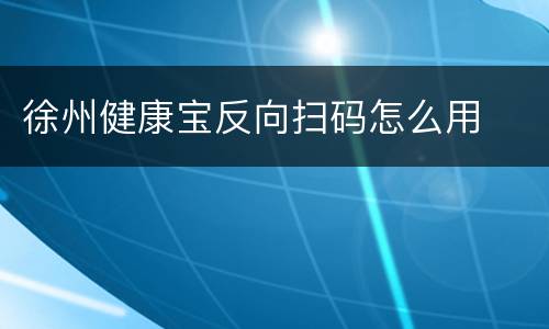 徐州健康宝反向扫码怎么用