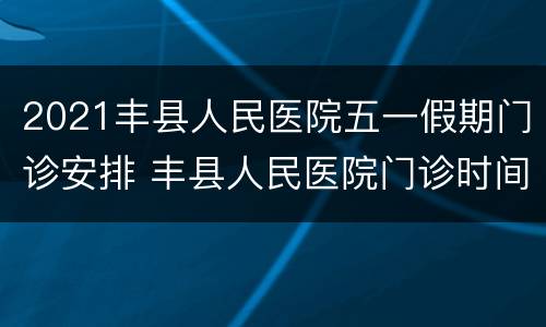 2021丰县人民医院五一假期门诊安排 丰县人民医院门诊时间