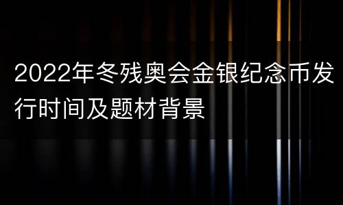 2022年冬残奥会金银纪念币发行时间及题材背景