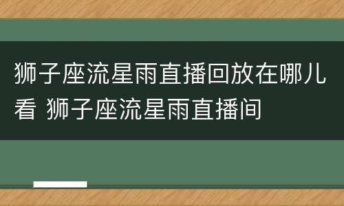 狮子座流星雨直播回放在哪儿看 狮子座流星雨直播间