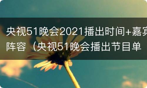 央视51晚会2021播出时间+嘉宾阵容（央视51晚会播出节目单）