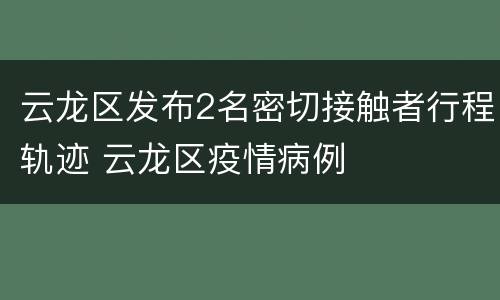 云龙区发布2名密切接触者行程轨迹 云龙区疫情病例
