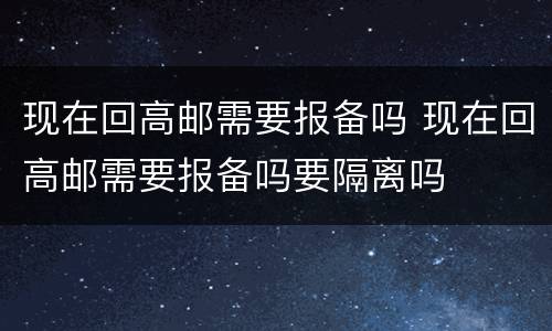 现在回高邮需要报备吗 现在回高邮需要报备吗要隔离吗