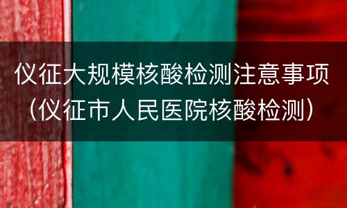 仪征大规模核酸检测注意事项（仪征市人民医院核酸检测）