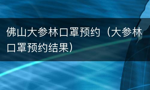 佛山大参林口罩预约（大参林口罩预约结果）