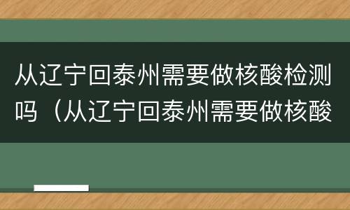 从辽宁回泰州需要做核酸检测吗（从辽宁回泰州需要做核酸检测吗最新）