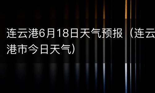 连云港6月18日天气预报（连云港市今日天气）