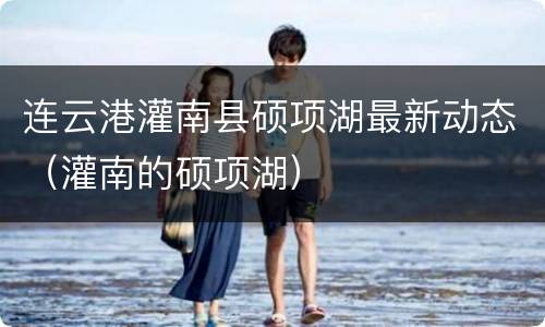 连云港灌南县硕项湖最新动态（灌南的硕项湖）