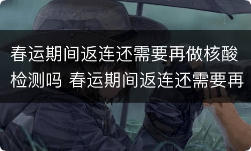 春运期间返连还需要再做核酸检测吗 春运期间返连还需要再做核酸检测吗