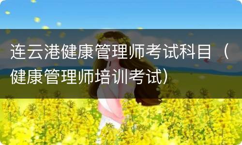 连云港健康管理师考试科目（健康管理师培训考试）