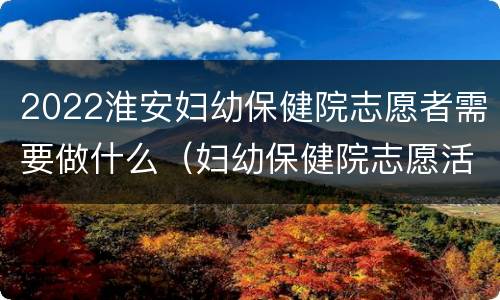 2022淮安妇幼保健院志愿者需要做什么（妇幼保健院志愿活动）