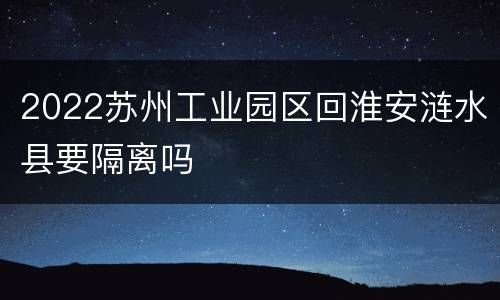 2022苏州工业园区回淮安涟水县要隔离吗