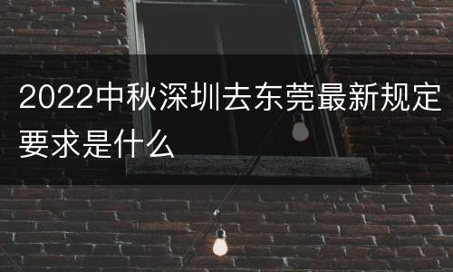 2022中秋深圳去东莞最新规定要求是什么