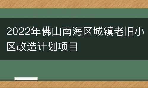 2022年佛山南海区城镇老旧小区改造计划项目