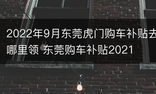 2022年9月东莞虎门购车补贴去哪里领 东莞购车补贴2021