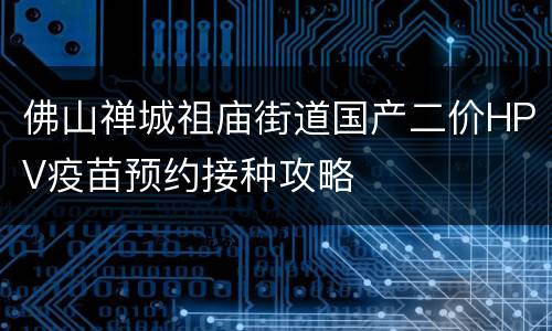 佛山禅城祖庙街道国产二价HPV疫苗预约接种攻略
