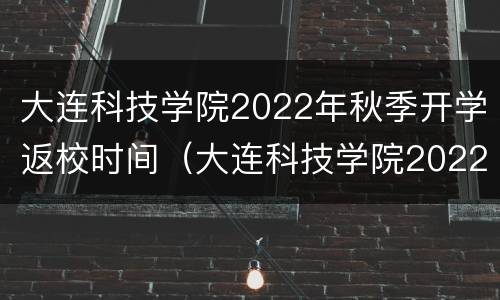 大连科技学院2022年秋季开学返校时间（大连科技学院2022年秋季开学返校时间是几号）