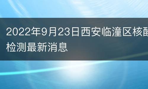 2022年9月23日西安临潼区核酸检测最新消息