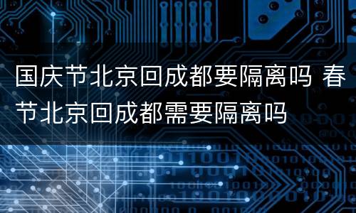 国庆节北京回成都要隔离吗 春节北京回成都需要隔离吗