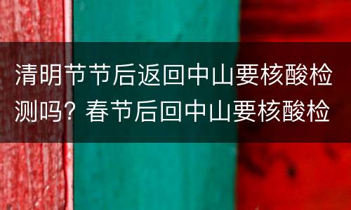 清明节节后返回中山要核酸检测吗? 春节后回中山要核酸检测吗