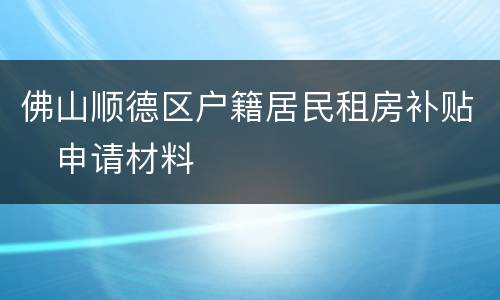 佛山顺德区户籍居民租房补贴​申请材料​