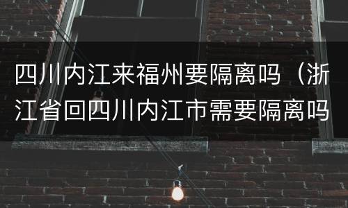 四川内江来福州要隔离吗（浙江省回四川内江市需要隔离吗）