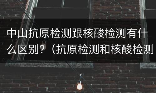 中山抗原检测跟核酸检测有什么区别?（抗原检测和核酸检测哪个好）