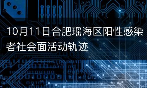 10月11日合肥瑶海区阳性感染者社会面活动轨迹