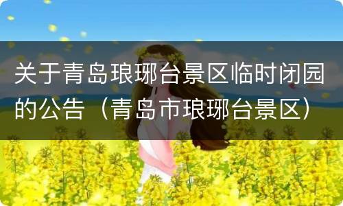 关于青岛琅琊台景区临时闭园的公告（青岛市琅琊台景区）