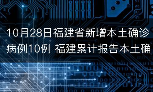 10月28日福建省新增本土确诊病例10例 福建累计报告本土确诊病例335例