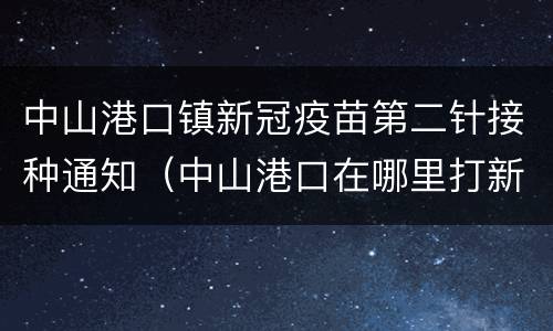 中山港口镇新冠疫苗第二针接种通知（中山港口在哪里打新冠疫苗）