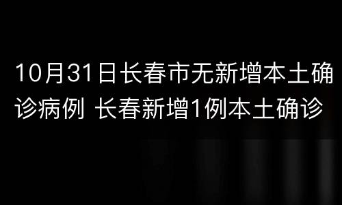 10月31日长春市无新增本土确诊病例 长春新增1例本土确诊病例