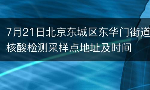 7月21日北京东城区东华门街道核酸检测采样点地址及时间