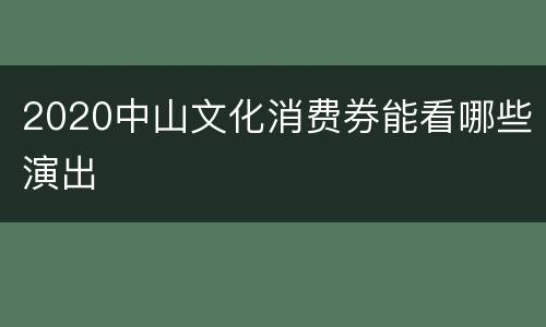 2020中山文化消费券能看哪些演出