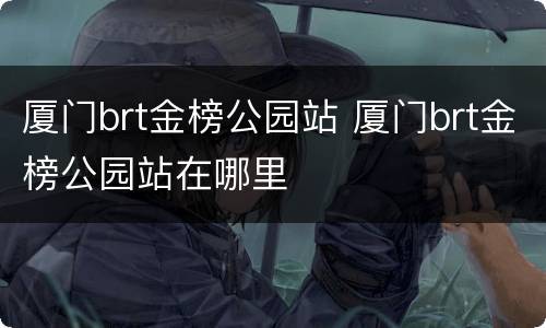 厦门brt金榜公园站 厦门brt金榜公园站在哪里