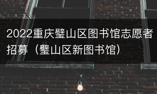 2022重庆璧山区图书馆志愿者招募（璧山区新图书馆）