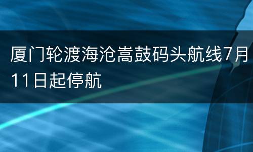 厦门轮渡海沧嵩鼓码头航线7月11日起停航