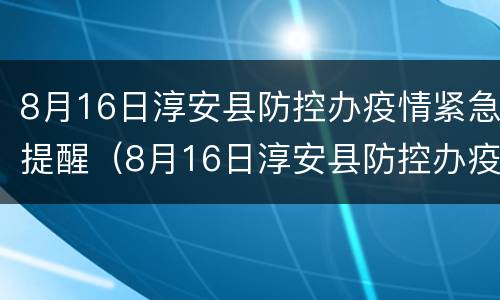 8月16日淳安县防控办疫情紧急提醒（8月16日淳安县防控办疫情紧急提醒公告）