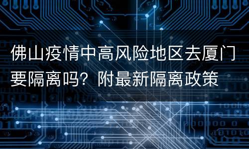 佛山疫情中高风险地区去厦门要隔离吗？附最新隔离政策