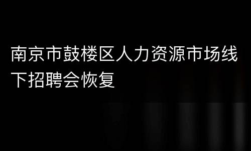 南京市鼓楼区人力资源市场线下招聘会恢复