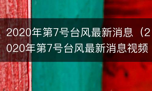2020年第7号台风最新消息（2020年第7号台风最新消息视频）