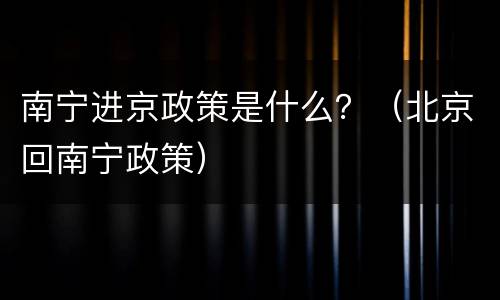 南宁进京政策是什么？（北京回南宁政策）