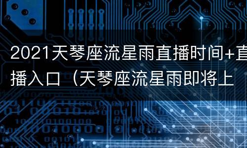 2021天琴座流星雨直播时间+直播入口（天琴座流星雨即将上演）