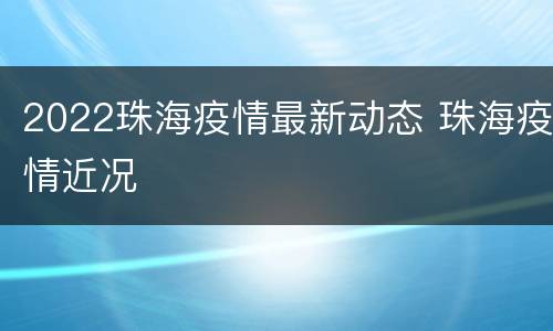 2022珠海疫情最新动态 珠海疫情近况