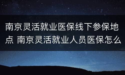 南京灵活就业医保线下参保地点 南京灵活就业人员医保怎么交