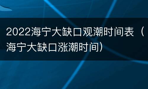 2022海宁大缺口观潮时间表（海宁大缺口涨潮时间）