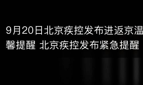 9月20日北京疾控发布进返京温馨提醒 北京疾控发布紧急提醒